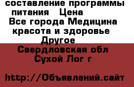 составление программы питания › Цена ­ 2 500 - Все города Медицина, красота и здоровье » Другое   . Свердловская обл.,Сухой Лог г.